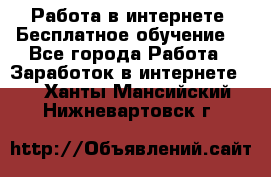 Работа в интернете. Бесплатное обучение. - Все города Работа » Заработок в интернете   . Ханты-Мансийский,Нижневартовск г.